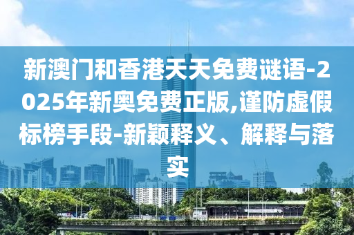 新澳门和香港天天免费谜语-2025年新奥免费正版,谨防虚假标榜手段-新颖释义、解释与落实